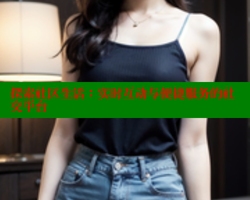 探索社区生活：实时互动与便捷服务的社交平台