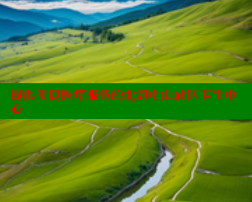 提供便捷医疗服务的北海中山社区卫生中心