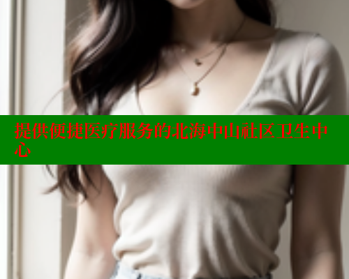 提供便捷医疗服务的北海中山社区卫生中心 海角社区网址 第2张