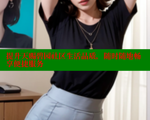 提升天赐碧园社区生活品质，随时随地畅享便捷服务 海角社区网站 第1张