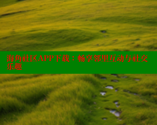 海角社区APP下载：畅享邻里互动与社交乐趣 海角社区网站 第2张