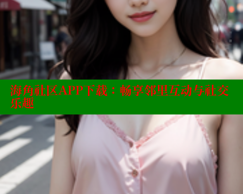 海角社区APP下载：畅享邻里互动与社交乐趣 海角社区网站 第1张