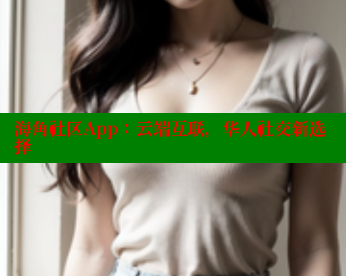 海角社区App：云端互联，华人社交新选择