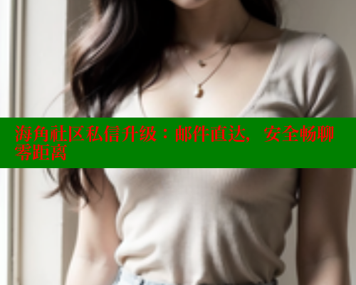 海角社区私信升级：邮件直达，安全畅聊零距离 海角社区网址 第1张