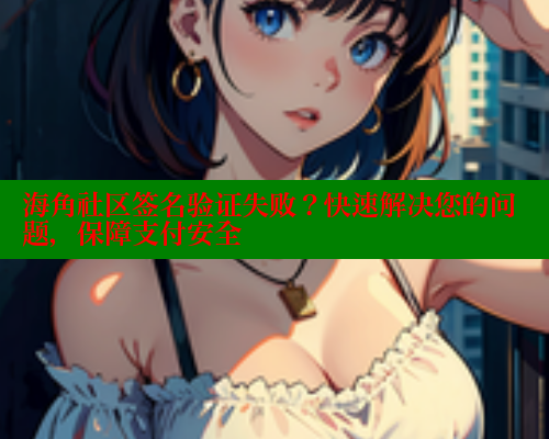 海角社区签名验证失败？快速解决您的问题，保障支付安全 海角社区网址 第2张