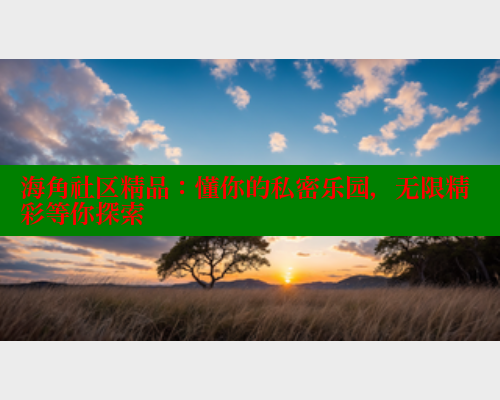 海角社区精品：懂你的私密乐园，无限精彩等你探索 海角社区绿意盎然妈妈过生日 第1张
