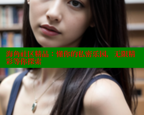 海角社区精品：懂你的私密乐园，无限精彩等你探索 海角社区绿意盎然妈妈过生日 第2张