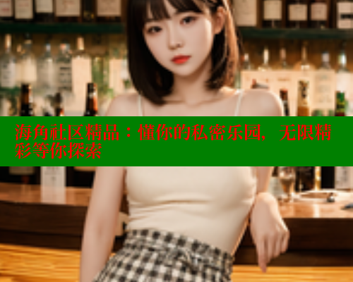 海角社区精品：懂你的私密乐园，无限精彩等你探索