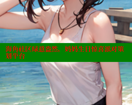 海角社区绿意盎然，妈妈生日惊喜派对策划平台 海角社区绿意盎然妈妈过生日 第1张