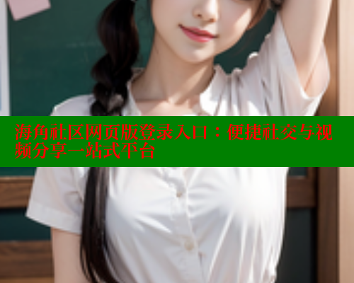 海角社区网页版登录入口：便捷社交与视频分享一站式平台