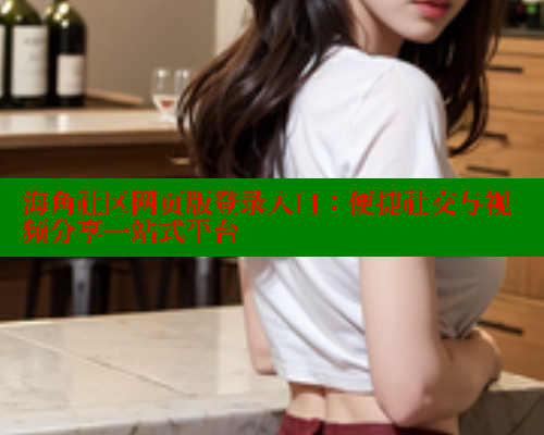 海角社区网页版登录入口：便捷社交与视频分享一站式平台 海角社区网址 第2张