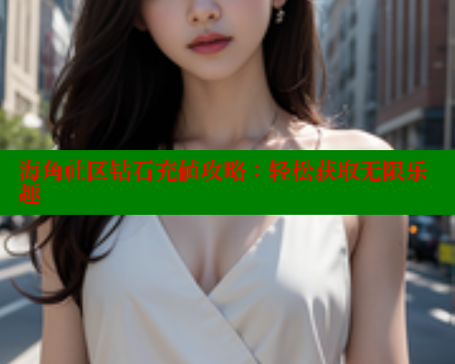 海角社区钻石充值攻略：轻松获取无限乐趣