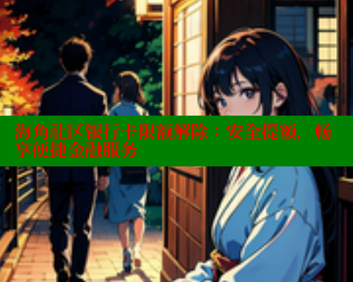 海角社区银行卡限额解除：安全提额，畅享便捷金融服务 海角社区官网 第2张
