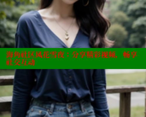 海角社区风花雪夜：分享精彩视频，畅享社交互动