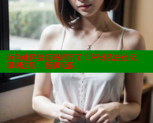 海角社区验证码填不了？解锁私密社交，即刻注册，畅聊无限
