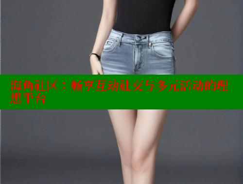 海角社区：畅享互动社交与多元活动的理想平台