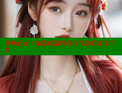 海角社区：畅享优质内容与互动的最佳平台 海角社区网站 第2张