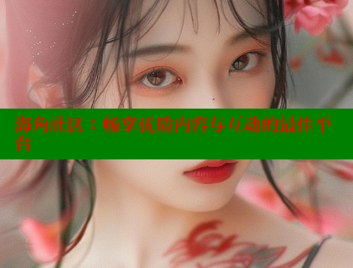 海角社区：畅享优质内容与互动的最佳平台 海角社区网站 第1张