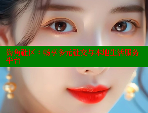 海角社区：畅享多元社交与本地生活服务平台