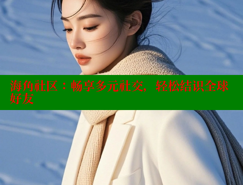 海角社区：畅享多元社交，轻松结识全球好友