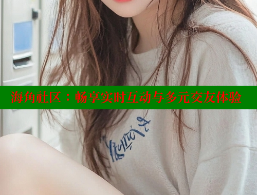 海角社区：畅享实时互动与多元交友体验