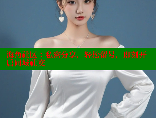 海角社区：私密分享，轻松留号，即刻开启同城社交