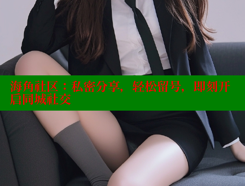 海角社区：私密分享，轻松留号，即刻开启同城社交 海角社区网站 第1张
