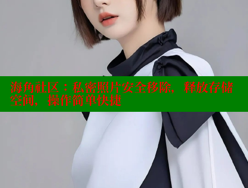 海角社区：私密照片安全移除，释放存储空间，操作简单快捷