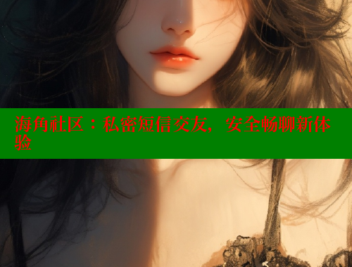 海角社区：私密短信交友，安全畅聊新体验 海角社区官网 第1张