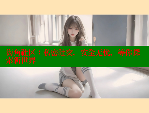 海角社区：私密社交，安全无忧，等你探索新世界 海角社区官网 第2张