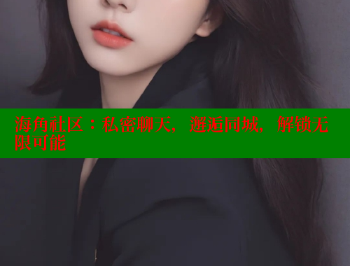 海角社区：私密聊天，邂逅同城，解锁无限可能