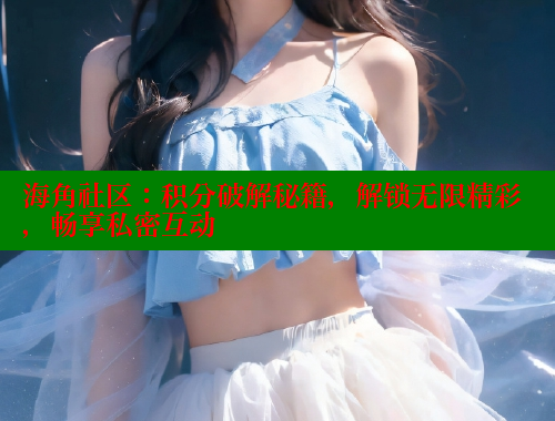 海角社区：积分破解秘籍，解锁无限精彩，畅享私密互动 海角社区网站 第1张