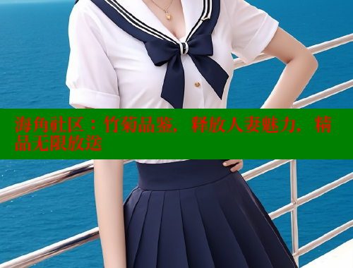 海角社区：竹菊品鉴，释放人妻魅力，精品无限放送