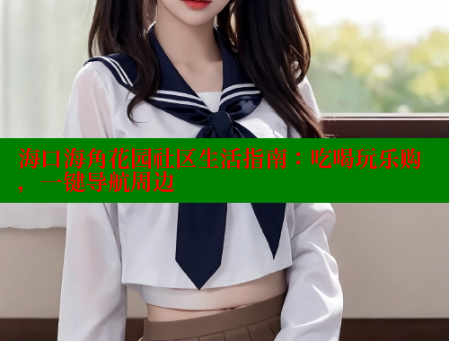 海口海角花园社区生活指南：吃喝玩乐购，一键导航周边 海角社区官网 第1张
