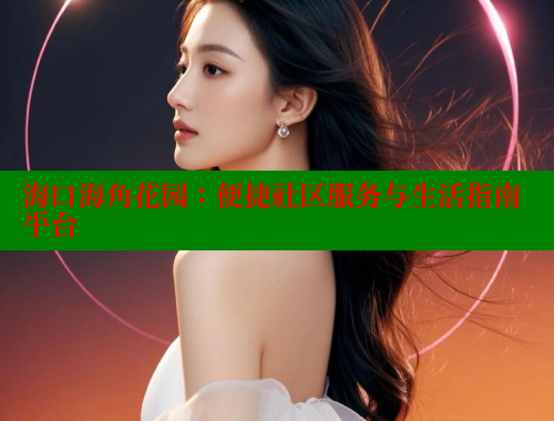 海口海角花园：便捷社区服务与生活指南平台 海角社区网址 第1张