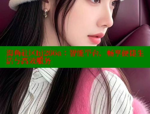 海角社区hj266a：智能平台，畅享便捷生活与高效服务 海角社区官网 第1张