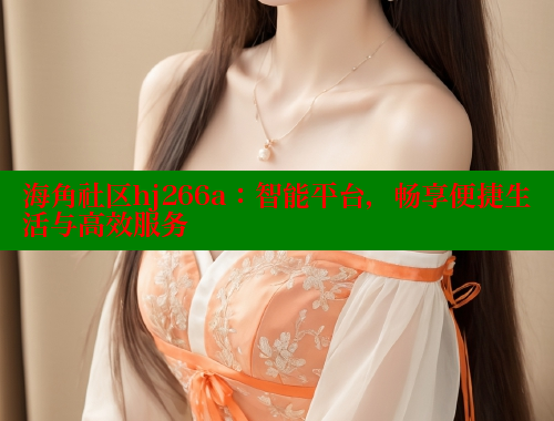 海角社区hj266a：智能平台，畅享便捷生活与高效服务
