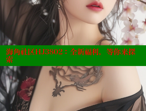 海角社区HJ3802：全新福利，等你来探索 海角社区网址 第1张