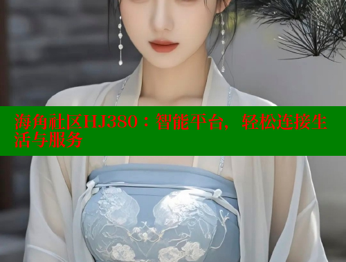 海角社区HJ380：智能平台，轻松连接生活与服务
