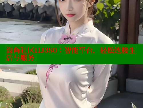 海角社区HJ380：智能平台，轻松连接生活与服务 海角社区网站 第1张