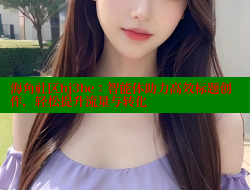 海角社区hj3be：智能体助力高效标题创作，轻松提升流量与转化