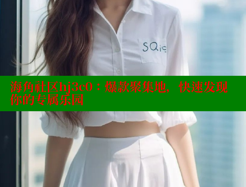 海角社区hj3c0：爆款聚集地，快速发现你的专属乐园