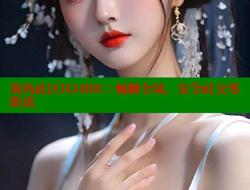 海角社区HJ4BB：畅聊全球，安全社交零距离