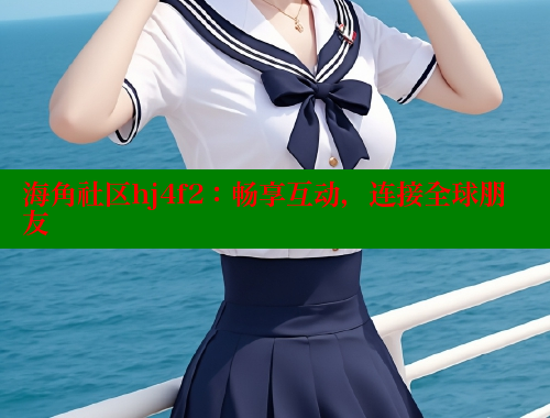 海角社区hj4f2：畅享互动，连接全球朋友