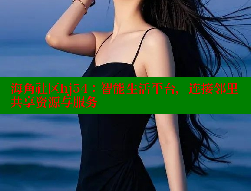 海角社区hj54：智能生活平台，连接邻里共享资源与服务 海角社区网址 第1张