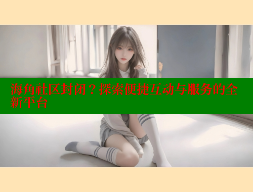 海角社区封闭？探索便捷互动与服务的全新平台