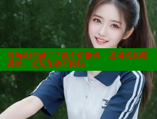 海角社区崩了？换个新据点，老司机私藏资源、交友互动不掉线 海角社区网址 第1张