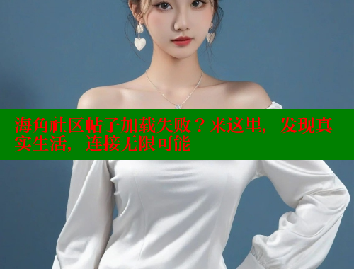海角社区帖子加载失败？来这里，发现真实生活，连接无限可能