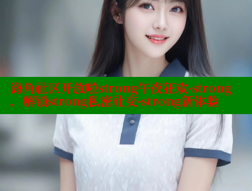 海角社区开放啦strong午夜狂欢-strong，解锁strong私密社交-strong新体验
