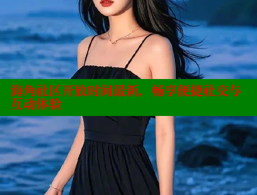 海角社区开放时间最新，畅享便捷社交与互动体验